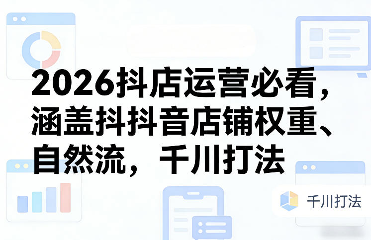 2026抖店运营必看，涵盖抖音店铺权重、自然流，千川打法-一鸣资源网
