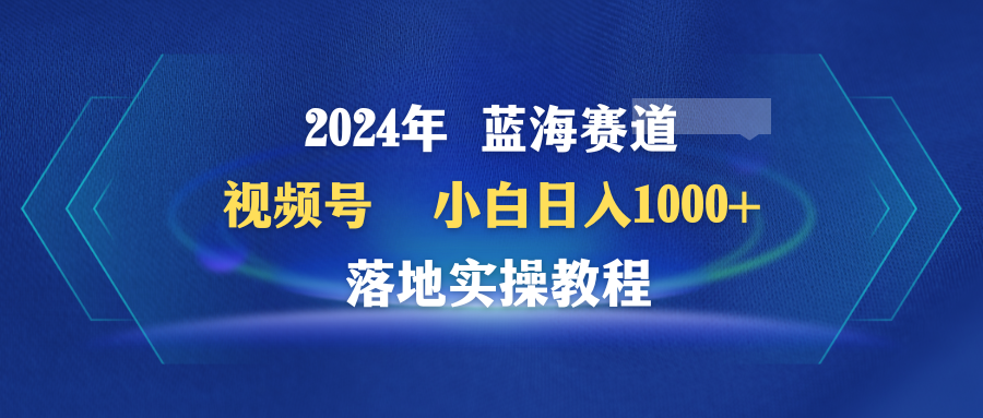 2024年蓝海赛道 视频号 小白日入1000+ 落地实操教程-一鸣资源网