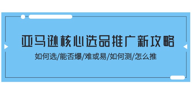 亚马逊核心选品推广新攻略!如何选/能否爆/难或易/如何测/怎么推 亚马逊核心选品推广新攻略!如何选/能否爆/难或易/如何测/怎么推