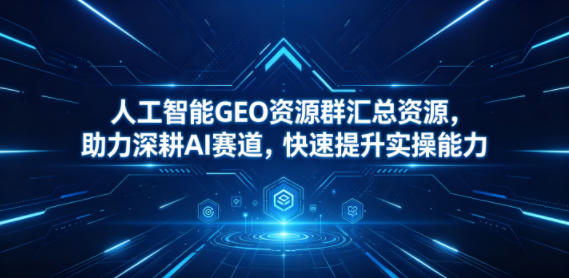人工智能GEO资源群汇总资源，助力深耕AI赛道，快速提升实操能力-一鸣资源网