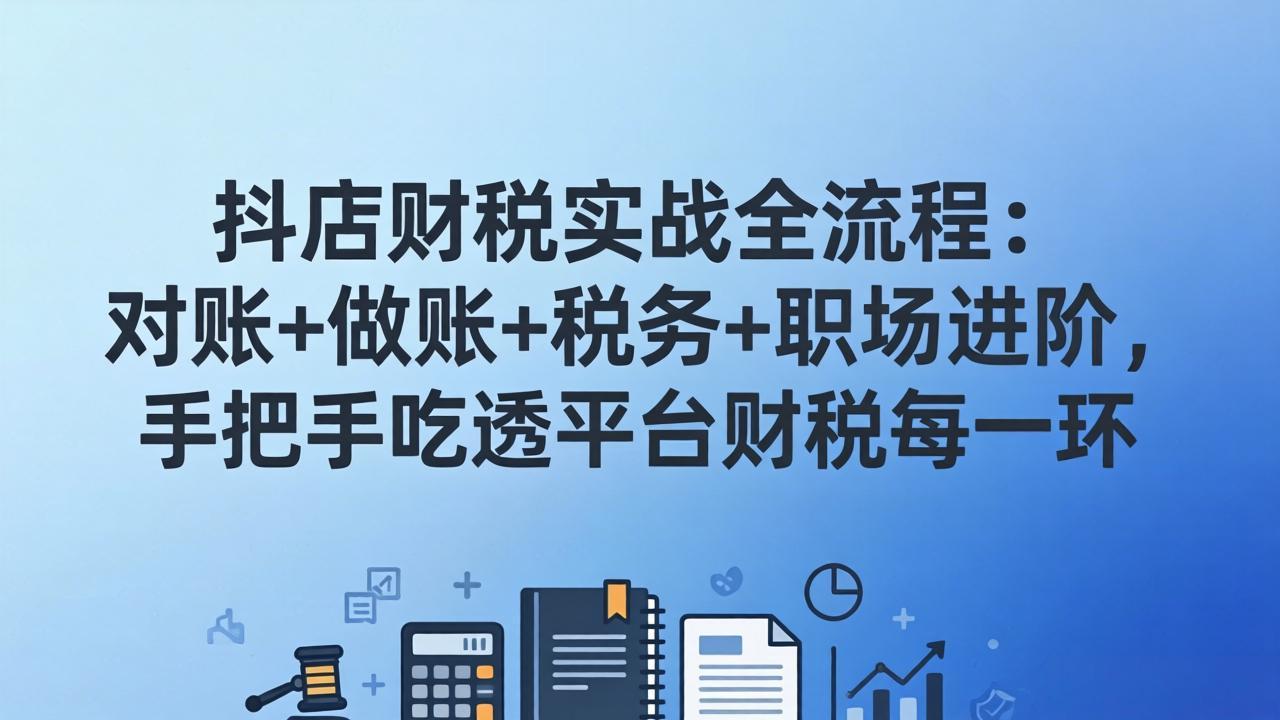 抖店财税实操全流程：对账+做账+税务+职场进阶，手把手吃透平台财税每一环-一鸣资源网