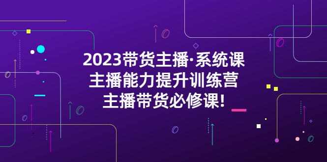 2023带货主播·系统课,主播能力提升训练营,主播带货必修课! 2023带货主播·系统课,主播能力提升训练营,主播带货必修课!