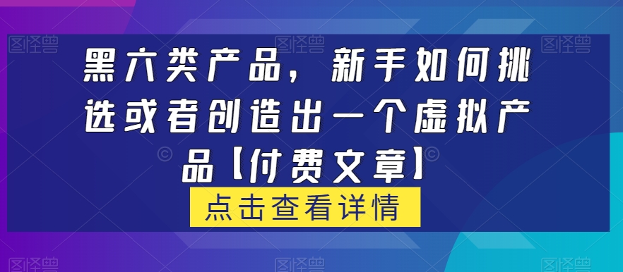 黑六类虚拟产品,新手如何挑选或者创造出一个虚拟产品【付费文章】