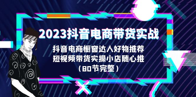 2023抖音电商带货实战课程详细内容解析（80节完整）-一鸣资源网