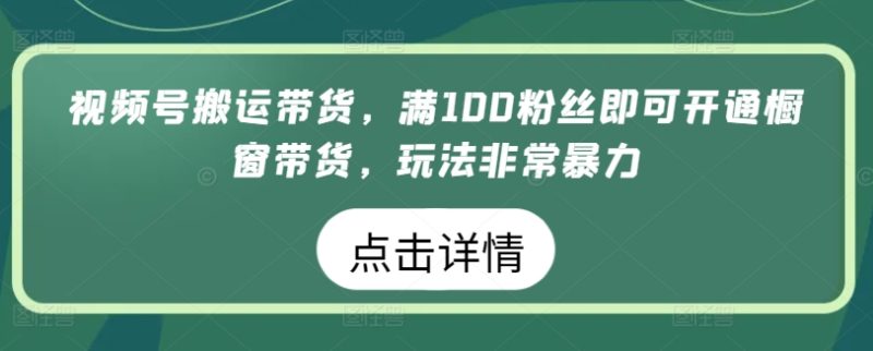 视频号搬运带货生意,满100粉丝即可开通橱窗带货,玩法非常暴力 视频号搬运带货生意,满100粉丝即可开通橱窗带货,玩法非常暴力