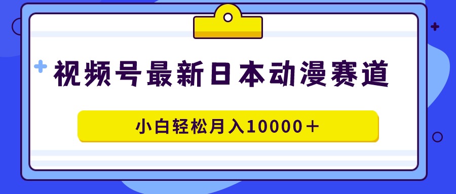 视频号日本动漫蓝海赛道,100%原创,小白轻松月入10000+-一鸣资源网
