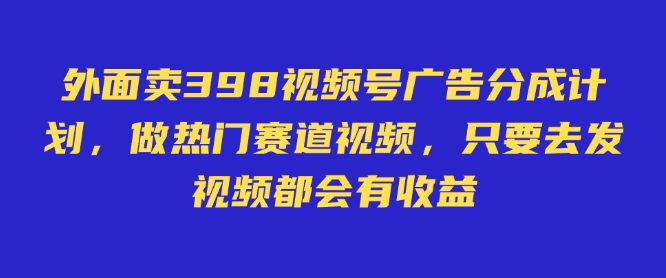 外面卖598视频号广告分成计划，不直播 不卖货 不露脸，只要去发视频都会有收益-一鸣资源网