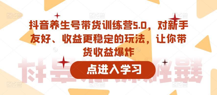 抖音养生号带货训练营5.0,对新手友好、收益更稳定的玩法,让你带货收益爆炸