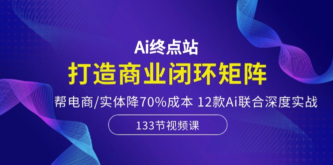 Ai终点站,打造商业闭环矩阵,帮电商/实体降70%成本,12款Ai联合深度实战 Ai终点站,打造商业闭环矩阵,帮电商/实体降70%成本,12款Ai联合深度实战