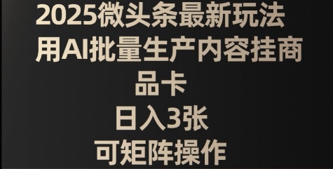 2025微头条最新玩法,用AI批量生产内容挂商品卡,日入3张,可矩阵操作-一鸣资源网