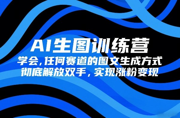 AI生图训练营，学会任何赛道的图文生成方式，彻底解放双手，实现涨粉变现-一鸣资源网
