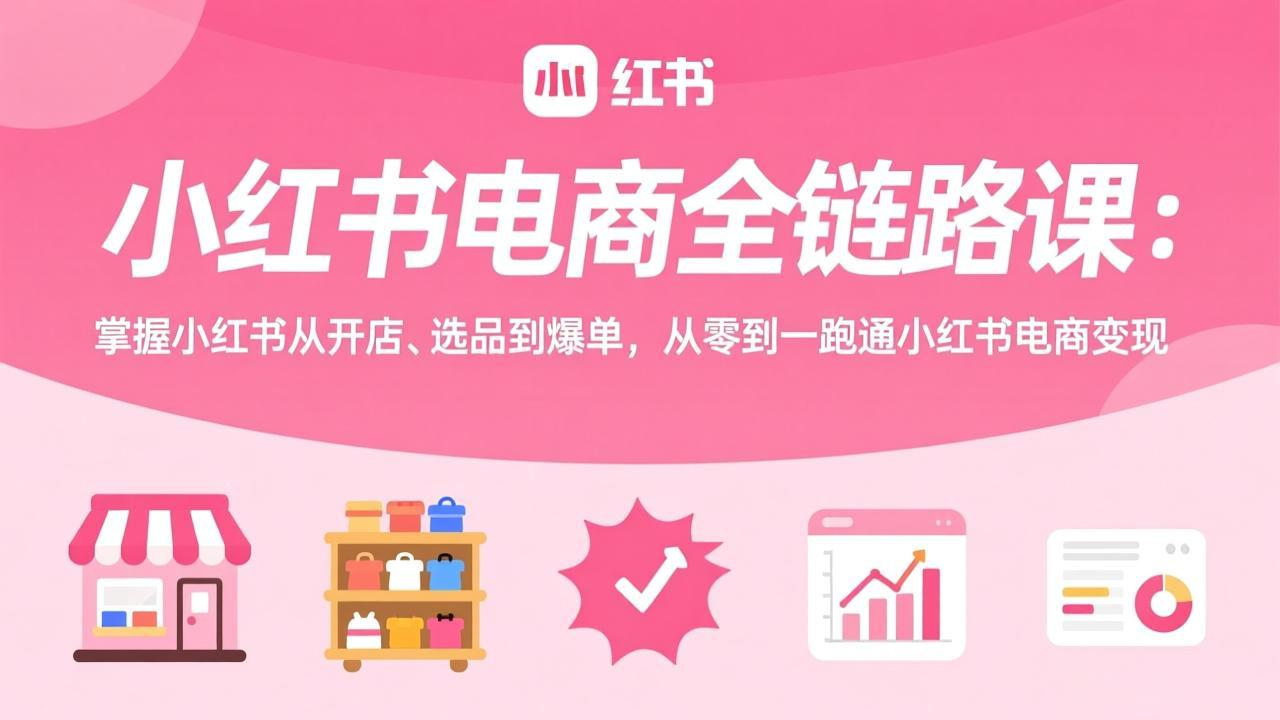 小红书电商全链路课：掌握小红书从开店、选品到爆单，从零到一跑通小红书电商变现-一鸣资源网