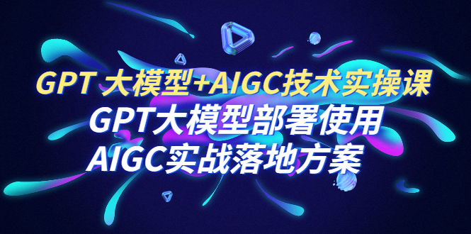 GPT 大模型+AIGC技术实操课：GPT 大模型部署使用 AIGC实战落地方案-一鸣资源网