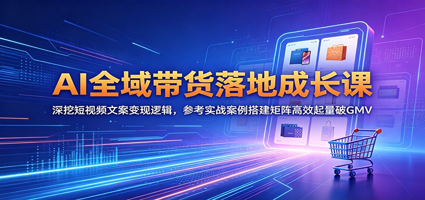 AI全域带货落地成长课：深挖短视频文案变现逻辑，参考实战案例搭建矩阵高效起量破GMV-一鸣资源网