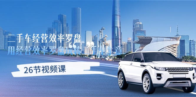 二手车经营秘籍·效率罗盘,用经营 效率罗盘玩转二手车生意(26节视频课) 二手车经营秘籍·效率罗盘,用经营 效率罗盘玩转二手车生意(26节视频课)