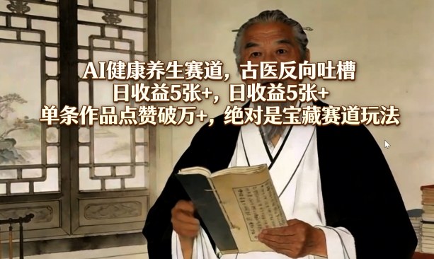 AI健康养生赛道，古医反向吐槽，日收益5张+，单条作品点赞破万+，绝对是宝藏赛道玩法-一鸣资源网