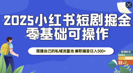 2025小红书短剧掘金，搭建自己的私域流量池，兼职福音日入5张-一鸣资源网
