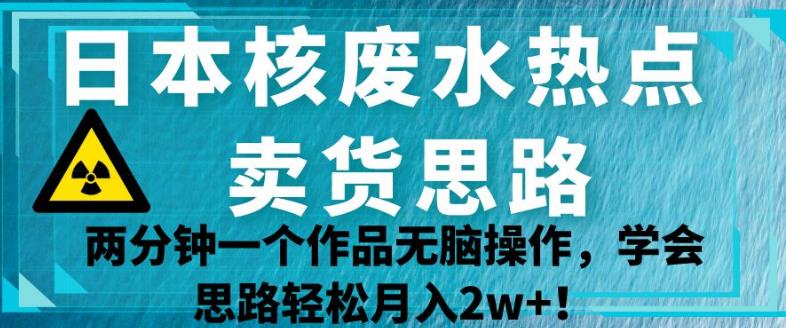 日本核废水热点卖货思路，两分钟一个作品无脑操作，学会思路轻松月入2w+【揭秘】-一鸣资源网