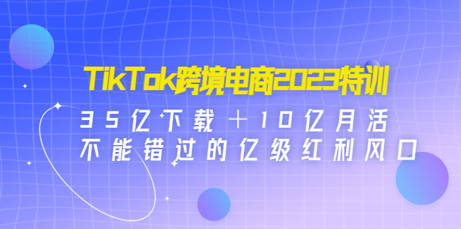 TikTok跨境电商2023特训:35亿下载+10亿月活,不能错过的亿级红利风口 TikTok跨境电商2023特训:35亿下载+10亿月活,不能错过的亿级红利风口