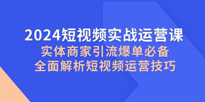 图片[1]-2024短视频实战运营课，实体商家引流爆单必备，全面解析短视频运营技巧-一鸣资源网