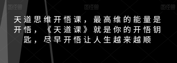 天道思维开悟课，最高维的能量是开悟，《天道课》就是你的开悟钥匙，尽早开悟让人生越来越顺-一鸣资源网