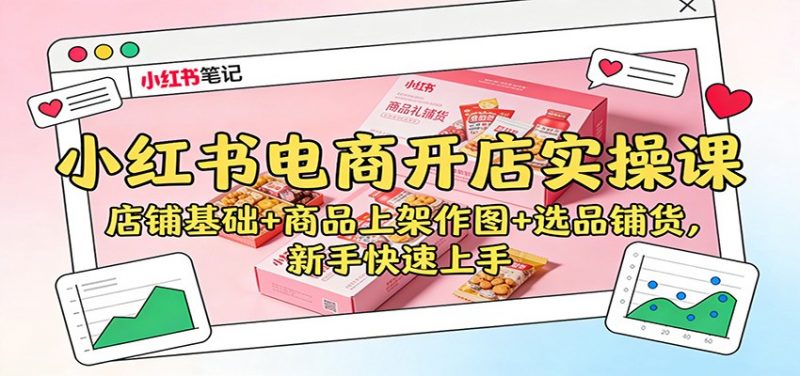 小红书电商开店实操课：店铺基础+商品上架作图+选品铺货，新手快速上手-一鸣资源网