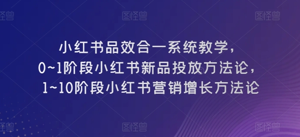 小红书品效合一系统教学,0~1阶段小红书新品投放方法论,1~10阶段小红书营销增长方法论 小红书品效合一系统教学,0~1阶段小红书新品投放方法论,1~10阶段小红书营销增长方法论