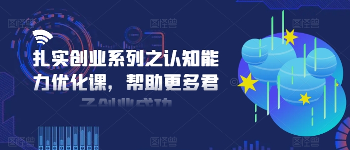 扎实创业系列之认知能力优化课,帮助更多君子创业成功 扎实创业系列之认知能力优化课,帮助更多君子创业成功
