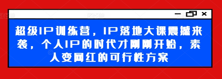 超级IP训练营,IP落地大课震撼来袭,个人IP的时代才刚刚开始,素人变网红的可行性方案 超级IP训练营,IP落地大课震撼来袭,个人IP的时代才刚刚开始,素人变网红的可行性方案