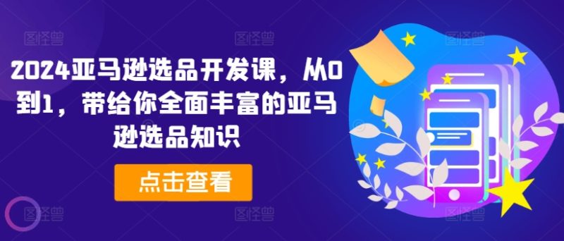 2024亚马逊选品开发课,从0到1,带给你全面丰富的亚马逊选品知识 2024亚马逊选品开发课,从0到1,带给你全面丰富的亚马逊选品知识