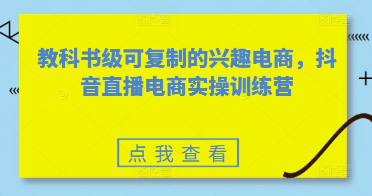 教科书级可复制的兴趣电商,抖音直播电商实操训练营 教科书级可复制的兴趣电商,抖音直播电商实操训练营