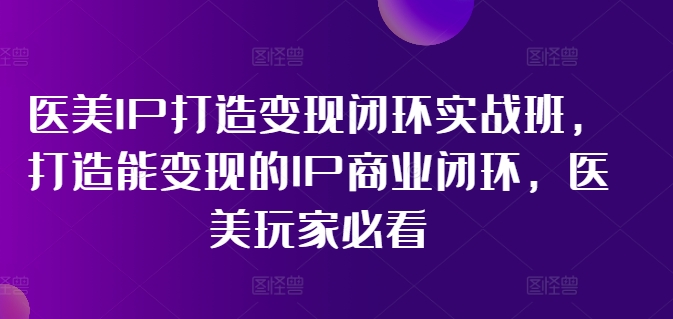 医美IP打造变现闭环实战班,打造能变现的IP商业闭环,医美玩家必看! 医美IP打造变现闭环实战班,打造能变现的IP商业闭环,医美玩家必看!