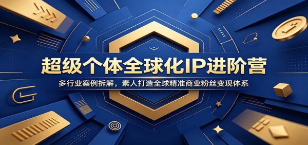 超级个体全球化IP进阶营：多行业案例拆解，素人打造全球精准商业粉丝变现体系-一鸣资源网