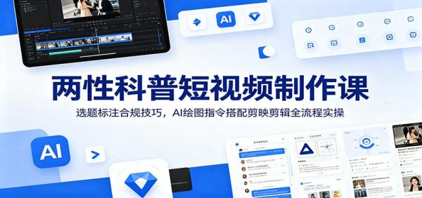 两性科普短视频制作课：选题标注合规技巧，AI绘图指令搭配剪映剪辑全流程实操-一鸣资源网