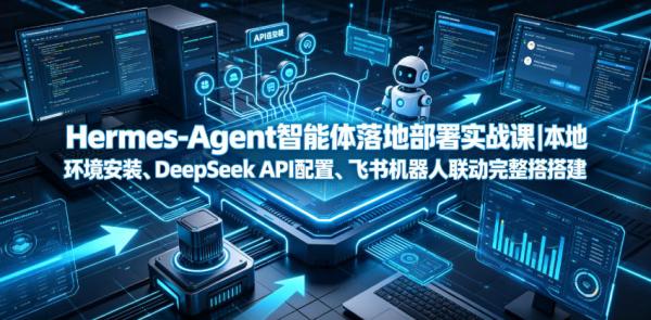 Hermes-Agent智能体落地部署实战课｜本地环境安装、DeepSeek API配置、飞书机器人联动完整搭建教程-一鸣资源网