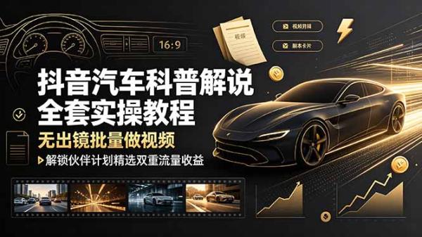 抖音汽车科普解说全套实操教程，无出镜批量做视频，解锁伙伴计划精选双重流量收益-一鸣资源网