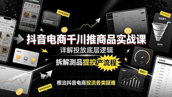 抖音电商千川推商品实战课：详解投放底层逻辑，拆解测品提投产流程，根治抖音电商投流各类疑难-一鸣资源网