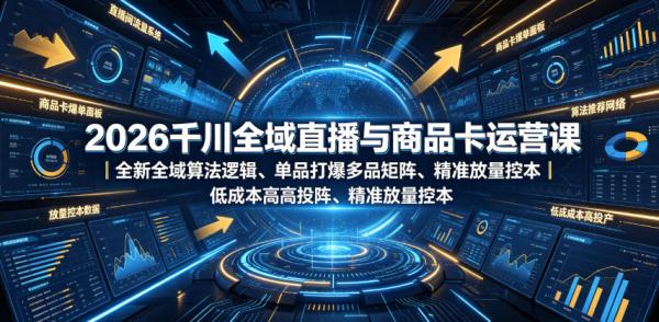 2026千川全域直播与商品卡运营课｜全新全域算法逻辑、单品打爆多品矩阵、精准放量控本、低成本高投产投流实战教程-一鸣资源网