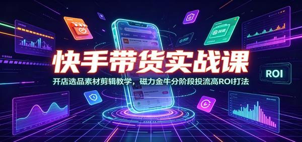 快手带货实战课：开店选品素材剪辑教学，磁力金牛分阶段投流高ROI打法-一鸣资源网