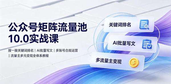 公众号矩阵流量池10.0实战课｜搜一搜关键词排名、AI批量写文、多账号合规运营、流量主多元变现全体系教程-一鸣资源网