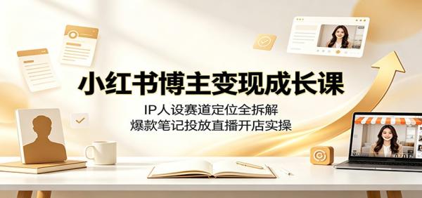 小红书博主变现成长课：IP人设赛道定位全拆解，爆款笔记投放直播开店实操-一鸣资源网