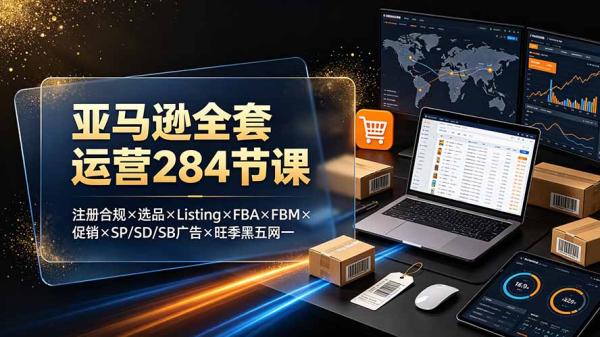 亚马逊全套运营284节课：注册合规×选品×Listing×FBA×FBM×促销×SP/SD/SB广告×旺季黑五网一-一鸣资源网