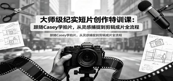 大师级纪实短片创作特训课：跟随Casey学拍片，从灵感捕捉到剪辑成片全流程-一鸣资源网