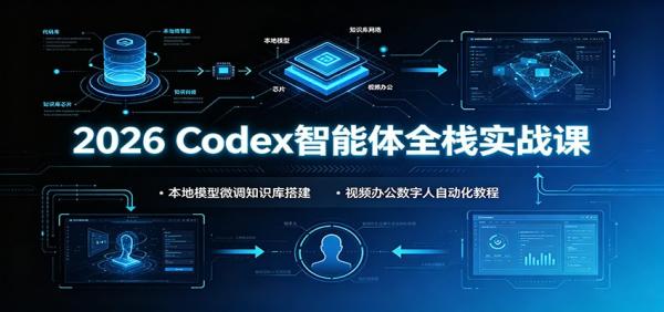 2026 Codex智能体全栈实战课：本地模型微调知识库搭建，视频办公数字人自动化教程-一鸣资源网