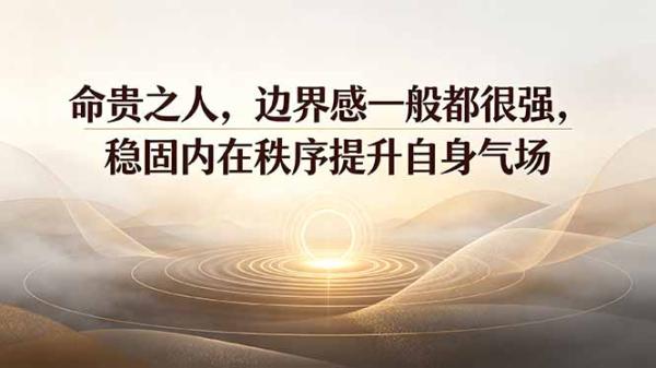 付费文章：命贵之人，边界感一般都很强，稳固内在秩序提升自身气场-一鸣资源网