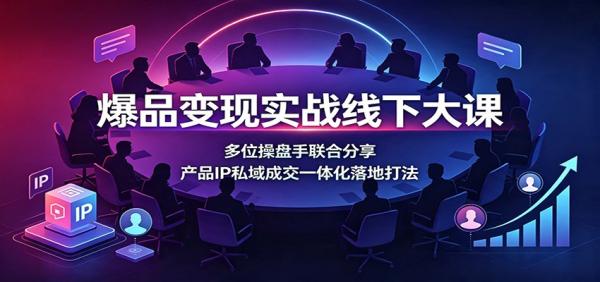 爆品变现实战线下大课：多位操盘手联合分享，产品IP私域成交一体化落地打法-一鸣资源网