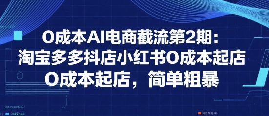 0成本AI电商截流第2期：淘宝多多抖店小红书0成本起店，简单粗暴-一鸣资源网