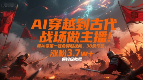 图片[1]-AI穿越到古代战场做主播！用AI做第一视角穿越视频，38条作品，涨粉3.7w+，保姆级教程-一鸣资源网