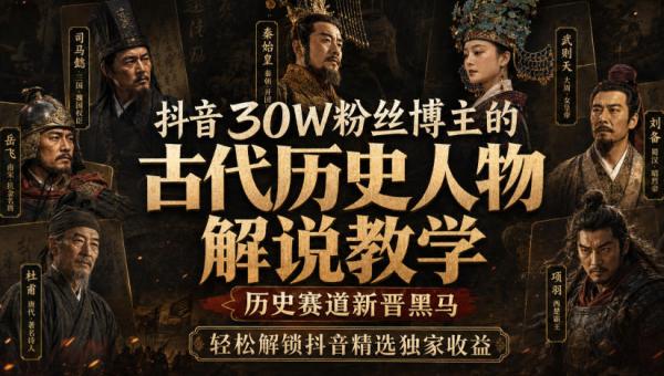抖音30W粉丝博主的古代历史人物解说教学，历史赛道新晋黑马，轻松解锁抖音精选独家收益-一鸣资源网