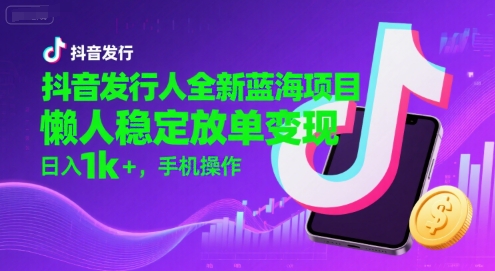 抖音发行人全新蓝海项目，懒人稳定放单变现,，日入1k+，手机操作【揭秘】-一鸣资源网